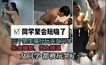 同学聚会玩嗨了三个男同学强行玩弄女同学被玩哭了