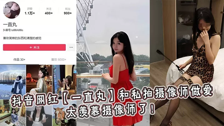 抖音网红【一直丸】和私拍摄像师做爱,太羡慕摄像师了!