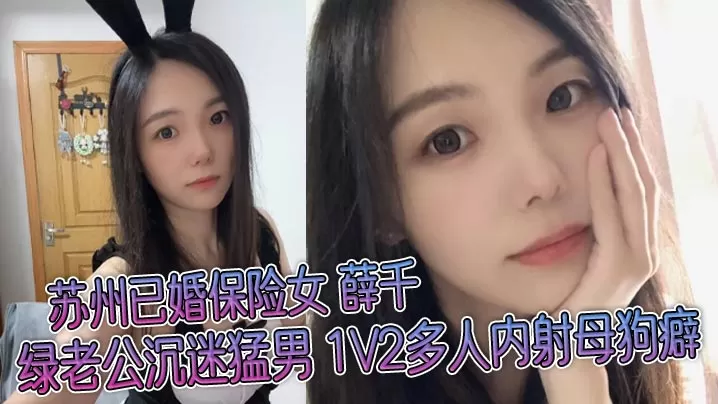 苏州已婚保险女 薛千 绿老公沉迷猛男 1V2多人内射母狗癖 不雅视频流出!