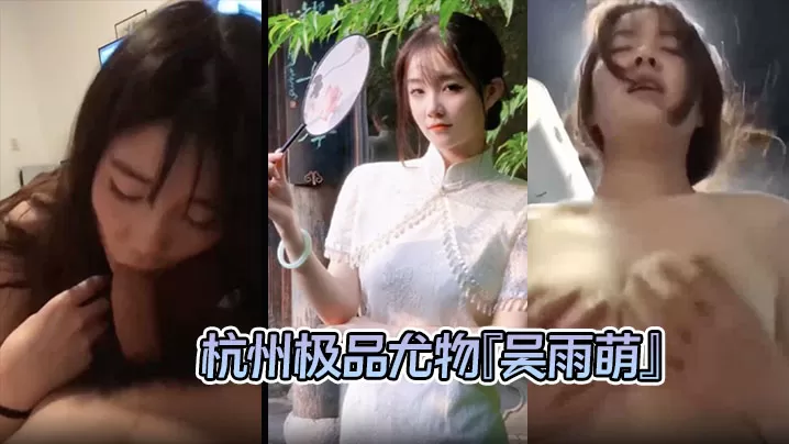 【泄密流出 】杭州极品尤物『吴雨萌』与炮友做爱视频流出 好逼被这废男糟蹋了!